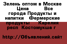 Зелень оптом в Москве. › Цена ­ 600 - Все города Продукты и напитки » Фермерские продукты   . Карелия респ.,Костомукша г.